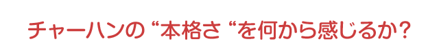 チャーハンの本格差を何から感じるか?