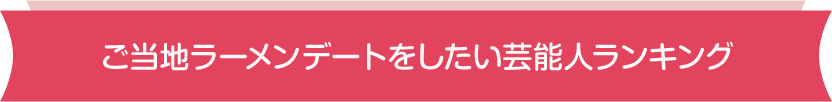 ご当地ラーメン・デートをしたい芸能人ランキング