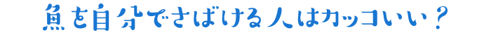 魚を自分でさばける人はカッコいい?