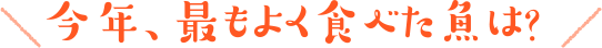 今年、最もよく食べた魚は?