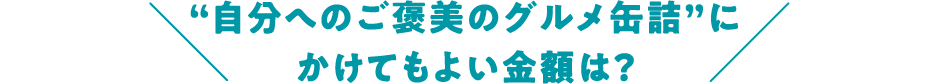 “自分へのご褒美のグルメ缶詰”にかけてもよい金額は?