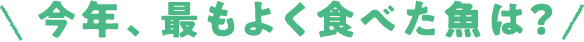 今年最もよく食べた魚は?