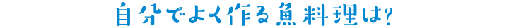 自分でよく作る魚料理は?