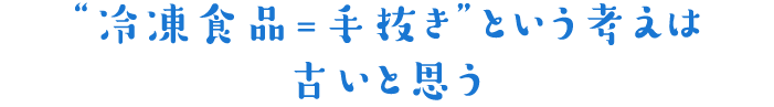 ‘冷凍食品=手抜き‘という考えは古いと思う