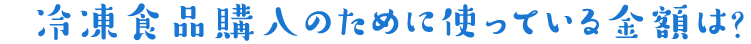 冷凍食品購入のために使っている金額は?