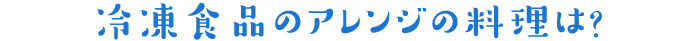 冷凍食品のアレンジの料理は?