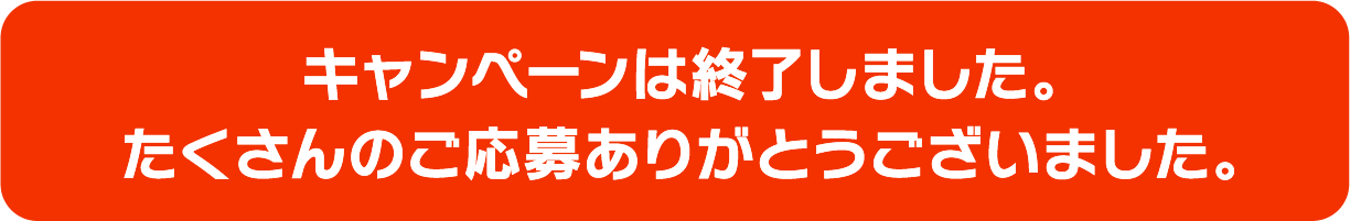 キャンペーンは終了しました。たくさんのご応募ありがとうございました。