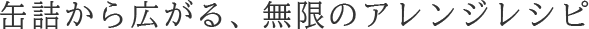 缶詰から広がる、無限のアレンジレシピ
